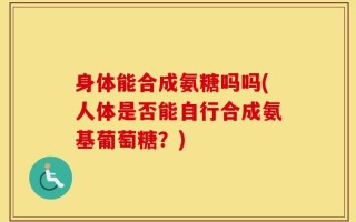 身体能合成氨糖吗吗(人体是否能自行合成氨基葡萄糖？)