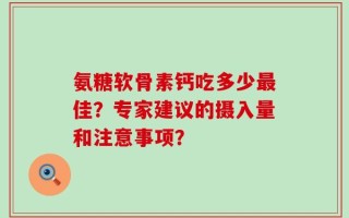 氨糖软骨素钙吃多少最佳？专家建议的摄入量和注意事项？