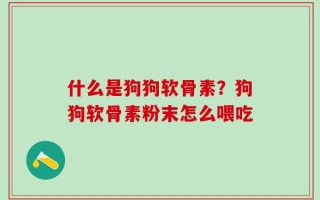什么是狗狗软骨素？狗狗软骨素粉末怎么喂吃