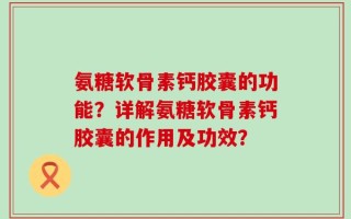 氨糖软骨素钙胶囊的功能？详解氨糖软骨素钙胶囊的作用及功效？