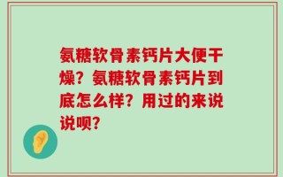 氨糖软骨素钙片大便干燥？氨糖软骨素钙片到底怎么样？用过的来说说呗？