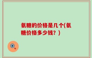 氨糖的价格是几个(氨糖价格多少钱？)