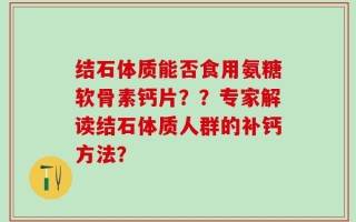 结石体质能否食用氨糖软骨素钙片？？专家解读结石体质人群的补钙方法？