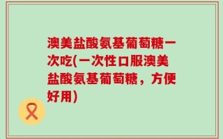 澳美盐酸氨基葡萄糖一次吃(一次性口服澳美盐酸氨基葡萄糖，方便好用)