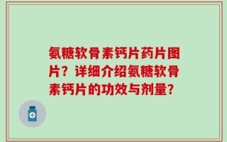 氨糖软骨素钙片药片图片？详细介绍氨糖软骨素钙片的功效与剂量？