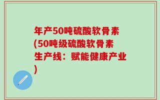 年产50吨硫酸软骨素(50吨级硫酸软骨素生产线：赋能健康产业)