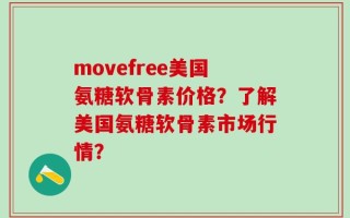 movefree美国氨糖软骨素价格？了解美国氨糖软骨素市场行情？