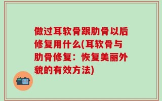 做过耳软骨跟肋骨以后修复用什么(耳软骨与肋骨修复：恢复美丽外貌的有效方法)