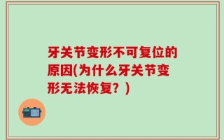 牙关节变形不可复位的原因(为什么牙关节变形无法恢复？)