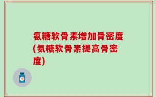 氨糖软骨素增加骨密度(氨糖软骨素提高骨密度)