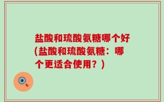 盐酸和琉酸氨糖哪个好(盐酸和琉酸氨糖：哪个更适合使用？)