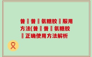 普皕普萊氨糖胶裛服用方法(普皕普萊氨糖胶裛正确使用方法解析