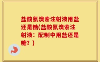 盐酸氨溴索注射液用盐还是糖(盐酸氨溴索注射液：配制中用盐还是糖？)