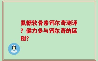 氨糖软骨素钙尔奇测评？健力多与钙尔奇的区别？