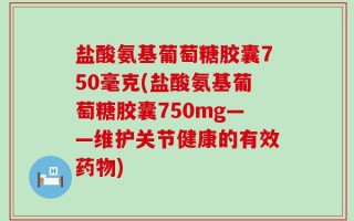 盐酸氨基葡萄糖胶囊750毫克(盐酸氨基葡萄糖胶囊750mg——维护关节健康的有效药物)
