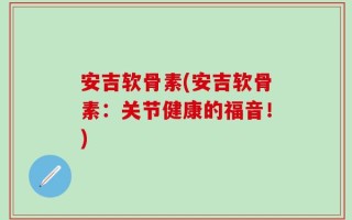 安吉软骨素(安吉软骨素：关节健康的福音！)