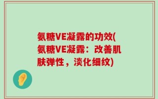 氨糖VE凝露的功效(氨糖VE凝露：改善肌肤弹性，淡化细纹)