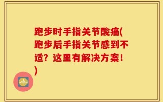 跑步时手指关节酸痛(跑步后手指关节感到不适？这里有解决方案！)