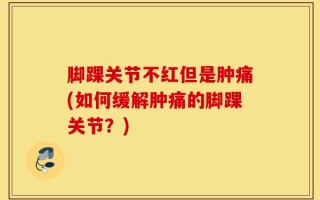 脚踝关节不红但是肿痛(如何缓解肿痛的脚踝关节？)