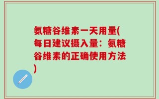 氨糖谷维素一天用量(每日建议摄入量：氨糖谷维素的正确使用方法)