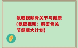氨糖视频骨关节与健康(氨糖视频：解密骨关节健康大计划)