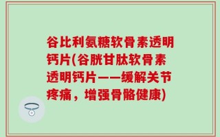 谷比利氨糖软骨素透明钙片(谷胱甘肽软骨素透明钙片——缓解关节疼痛，增强骨骼健康)