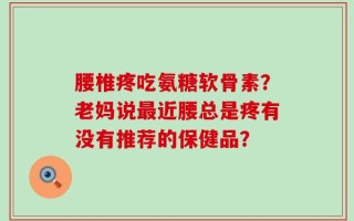 腰椎疼吃氨糖软骨素？老妈说最近腰总是疼有没有推荐的保健品？