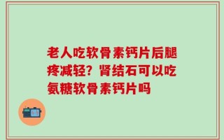 老人吃软骨素钙片后腿疼减轻？肾结石可以吃氨糖软骨素钙片吗