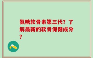 氨糖软骨素第三代？了解最新的软骨保健成分？