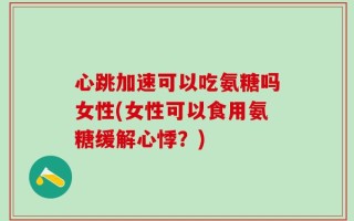 心跳加速可以吃氨糖吗女性(女性可以食用氨糖缓解心悸？)