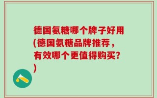 德国氨糖哪个牌子好用(德国氨糖品牌推荐，有效哪个更值得购买？)