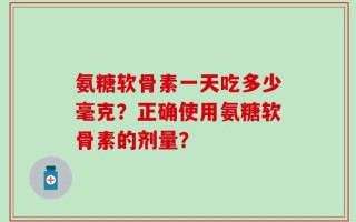 氨糖软骨素一天吃多少毫克？正确使用氨糖软骨素的剂量？