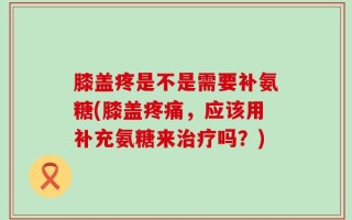 膝盖疼是不是需要补氨糖(膝盖疼痛，应该用补充氨糖来治疗吗？)