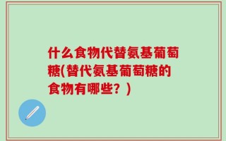 什么食物代替氨基葡萄糖(替代氨基葡萄糖的食物有哪些？)