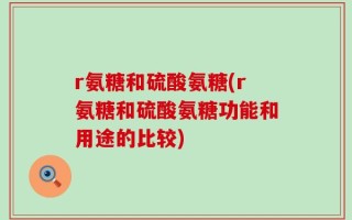 r氨糖和硫酸氨糖(r氨糖和硫酸氨糖功能和用途的比较)