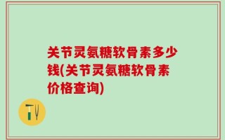 关节灵氨糖软骨素多少钱(关节灵氨糖软骨素价格查询)