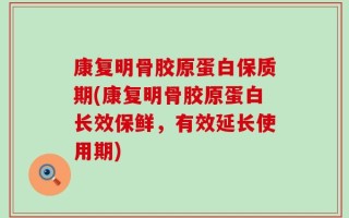康复明骨胶原蛋白保质期(康复明骨胶原蛋白长效保鲜，有效延长使用期)