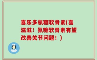 喜乐多氨糖软骨素(喜滋滋！氨糖软骨素有望改善关节问题！)