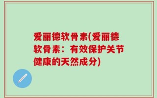 爱丽德软骨素(爱丽德软骨素：有效保护关节健康的天然成分)
