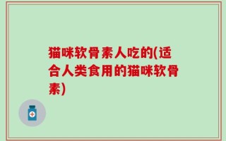 猫咪软骨素人吃的(适合人类食用的猫咪软骨素)