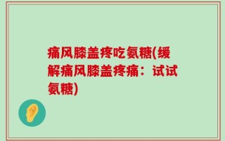 痛风膝盖疼吃氨糖(缓解痛风膝盖疼痛：试试氨糖)
