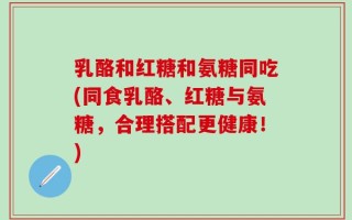 乳酪和红糖和氨糖同吃(同食乳酪、红糖与氨糖，合理搭配更健康！)
