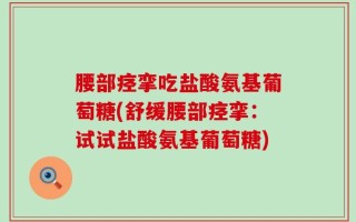 腰部痉挛吃盐酸氨基葡萄糖(舒缓腰部痉挛：试试盐酸氨基葡萄糖)