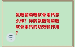 氨糖葡萄糖软骨素钙怎么样？详解氨糖葡萄糖软骨素钙的功效和作用？