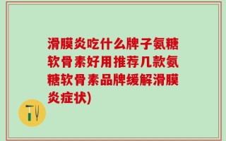 滑膜炎吃什么牌子氨糖软骨素好用推荐几款氨糖软骨素品牌缓解滑膜炎症状)