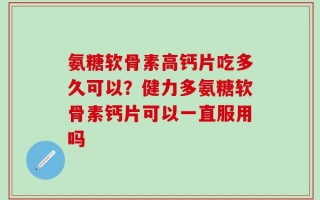 氨糖软骨素高钙片吃多久可以？健力多氨糖软骨素钙片可以一直服用吗
