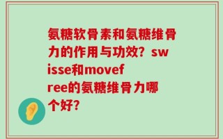 氨糖软骨素和氨糖维骨力的作用与功效？swisse和movefree的氨糖维骨力哪个好？