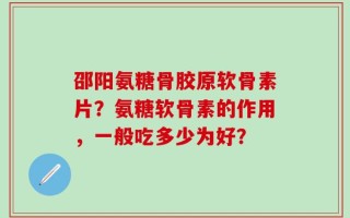 邵阳氨糖骨胶原软骨素片？氨糖软骨素的作用，一般吃多少为好？