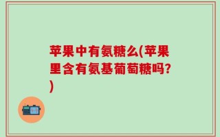 苹果中有氨糖么(苹果里含有氨基葡萄糖吗？)