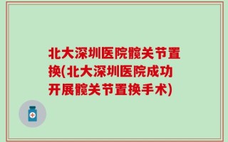 北大深圳医院髋关节置换(北大深圳医院成功开展髋关节置换手术)